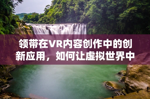 领带在VR内容创作中的创新应用，如何让虚拟世界中的领带成为时尚与功能的完美结合？