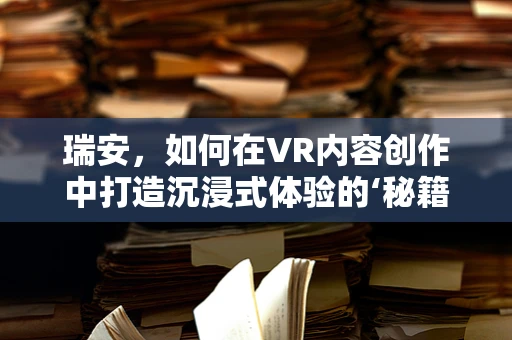 瑞安，如何在VR内容创作中打造沉浸式体验的‘秘籍’？