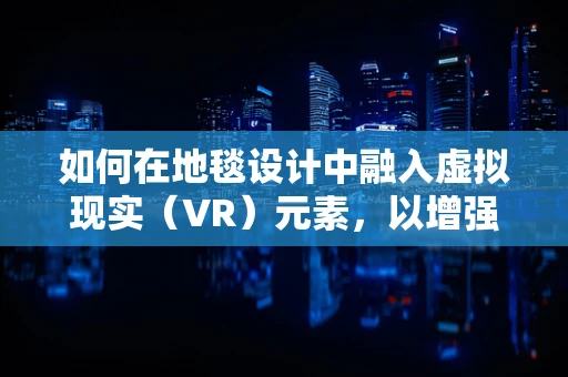 如何在地毯设计中融入虚拟现实（VR）元素，以增强用户体验？