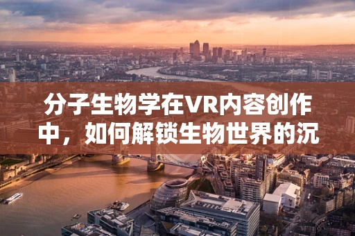 分子生物学在VR内容创作中，如何解锁生物世界的沉浸式体验？