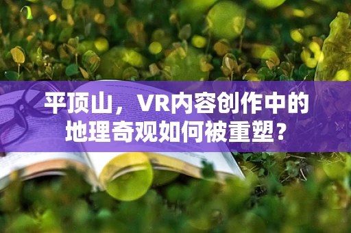 平顶山，VR内容创作中的地理奇观如何被重塑？
