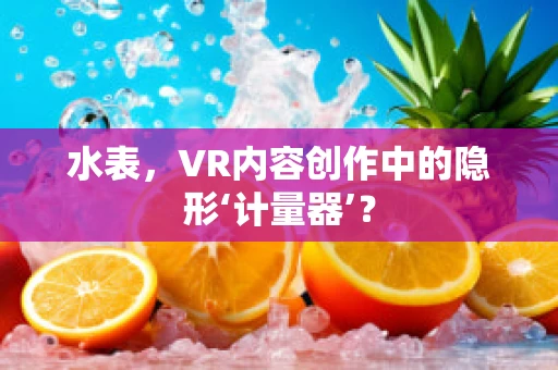 水表，VR内容创作中的隐形‘计量器’？