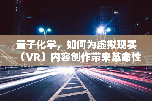 量子化学，如何为虚拟现实（VR）内容创作带来革命性突破？